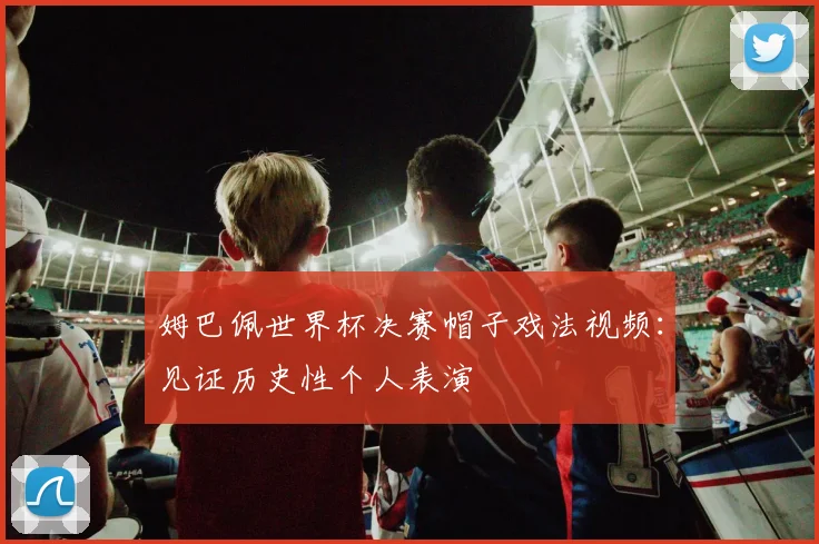 姆巴佩世界杯决赛帽子戏法视频：见证历史性个人表演